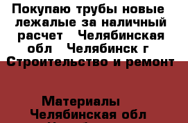 Покупаю трубы новые, лежалые за наличный расчет - Челябинская обл., Челябинск г. Строительство и ремонт » Материалы   . Челябинская обл.,Челябинск г.